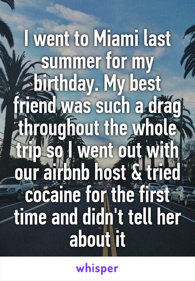 I went to Miami last summer for my birthday. My best friend was such a drag throughout the whole trip so I went out with our airbnb host & tried cocaine for the first time and didn't tell her about it
