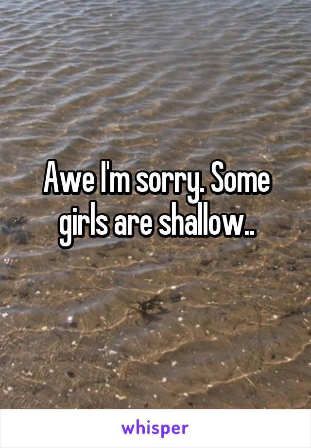 Awe I'm sorry. Some girls are shallow..
