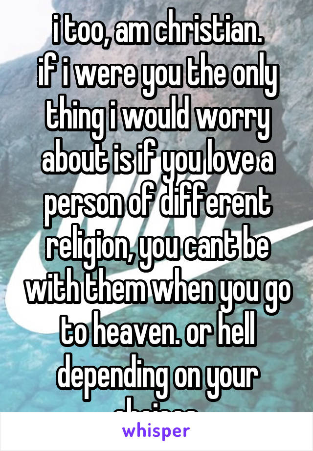 i too, am christian.
if i were you the only thing i would worry about is if you love a person of different religion, you cant be with them when you go to heaven. or hell depending on your choices.