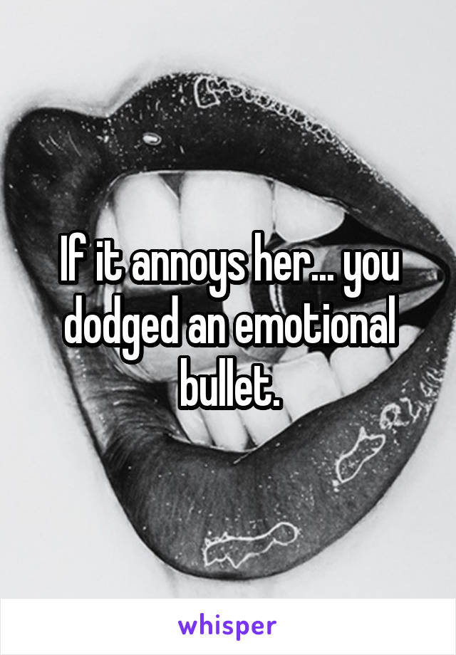 If it annoys her... you dodged an emotional bullet.