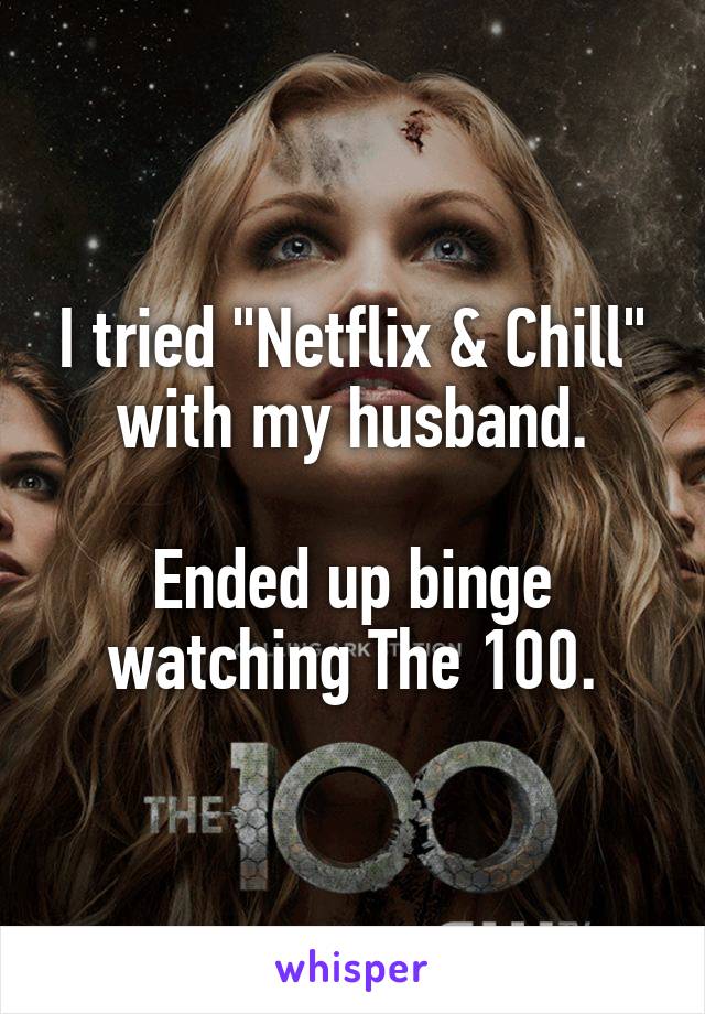 I tried "Netflix & Chill" with my husband.

Ended up binge watching The 100.