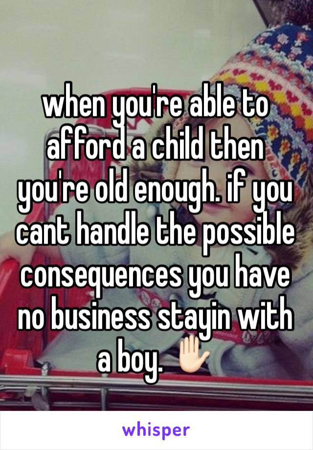 when you're able to afford a child then you're old enough. if you cant handle the possible consequences you have no business stayin with a boy. ✋🏻