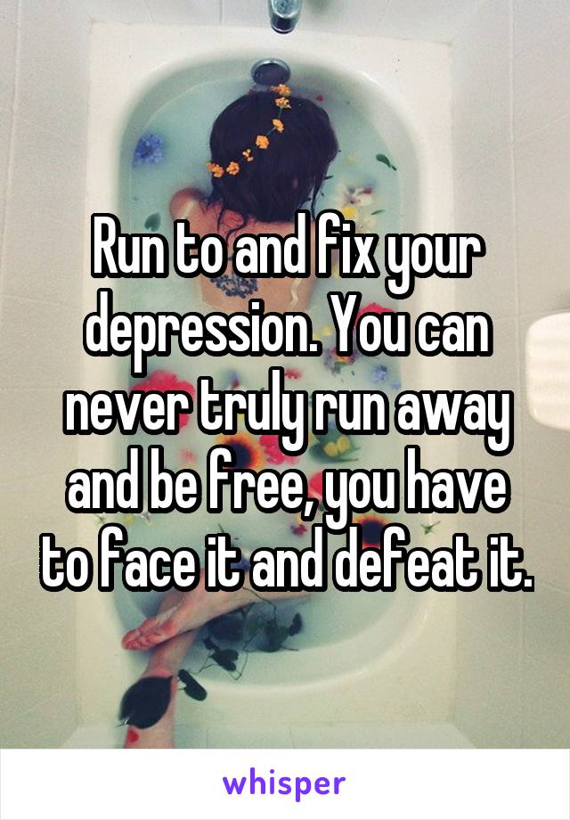 Run to and fix your depression. You can never truly run away and be free, you have to face it and defeat it.