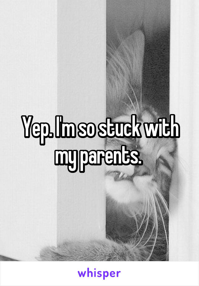 Yep. I'm so stuck with my parents. 