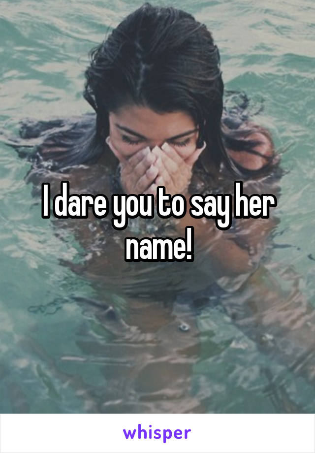 I dare you to say her name!
