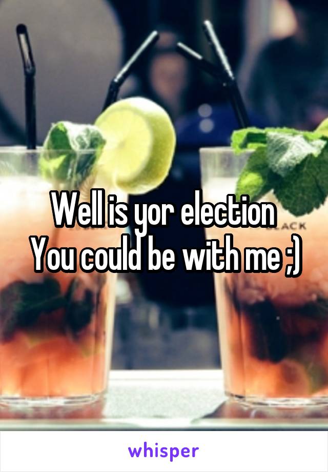 Well is yor election 
You could be with me ;)