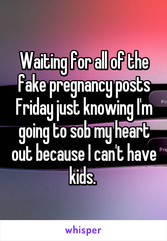 Waiting for all of the fake pregnancy posts Friday just knowing I'm going to sob my heart out because I can't have kids. 