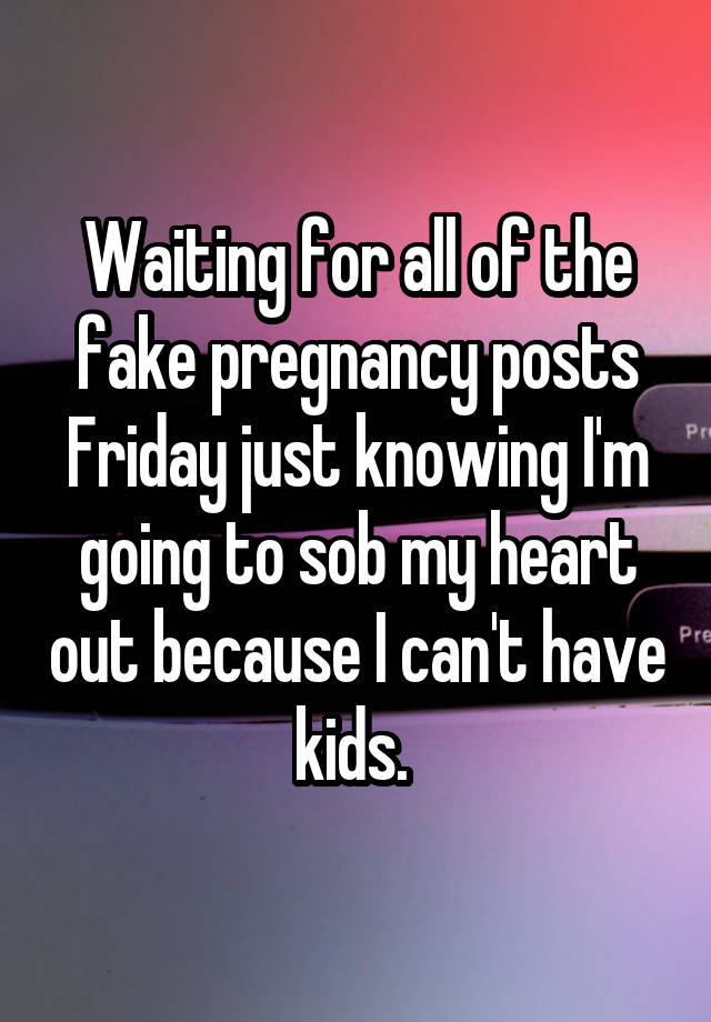 Waiting for all of the fake pregnancy posts Friday just knowing I'm going to sob my heart out because I can't have kids. 