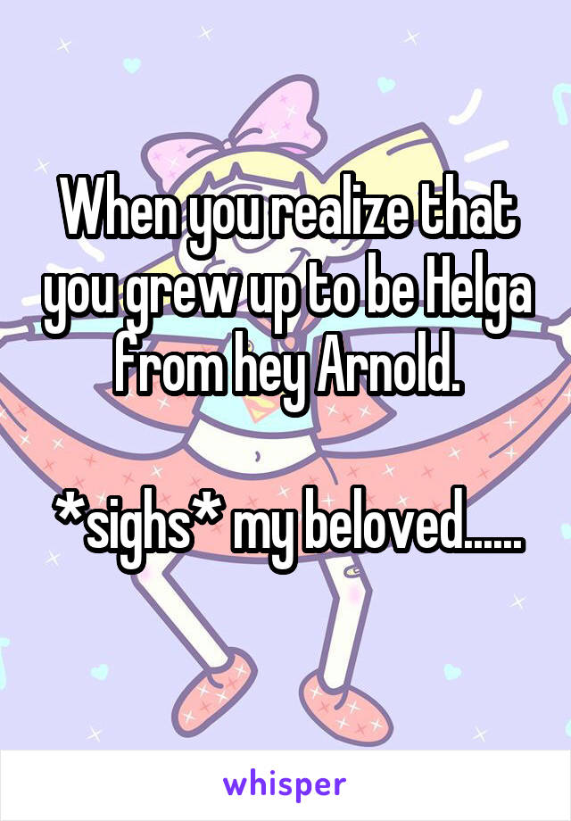 When you realize that you grew up to be Helga from hey Arnold.

*sighs* my beloved......
