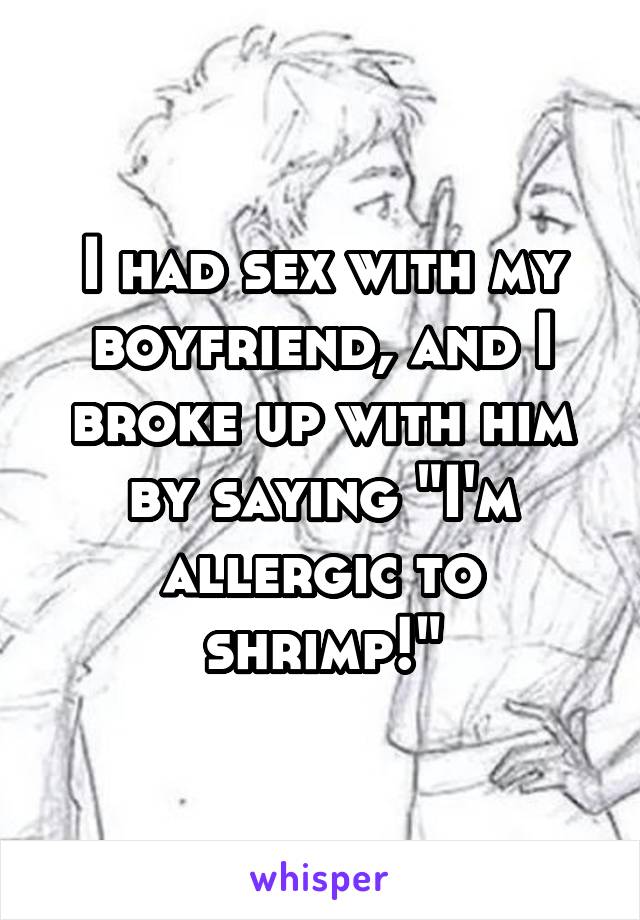 I had sex with my boyfriend, and I broke up with him by saying "I'm allergic to shrimp!"