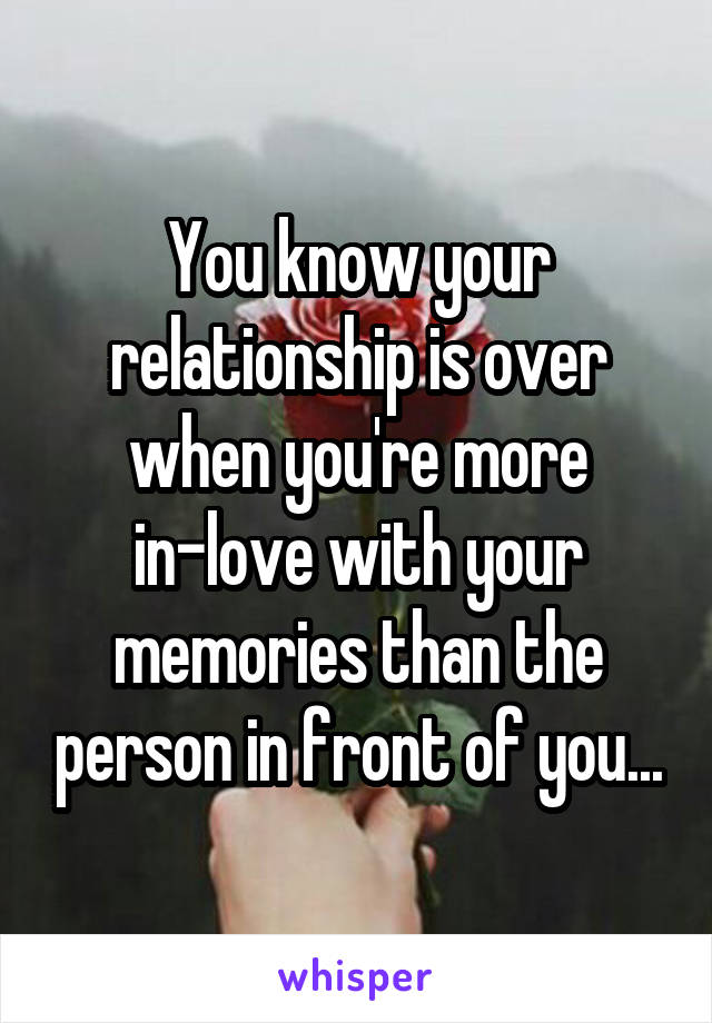 You know your relationship is over when you're more
 in-love with your 
memories than the person in front of you...