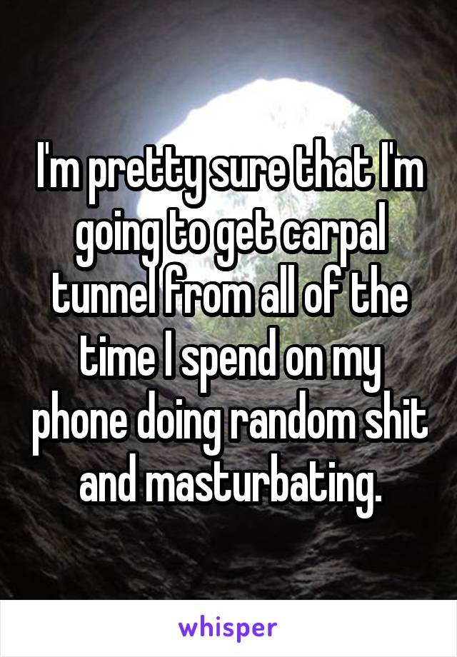 I'm pretty sure that I'm going to get carpal tunnel from all of the time I spend on my phone doing random shit and masturbating.