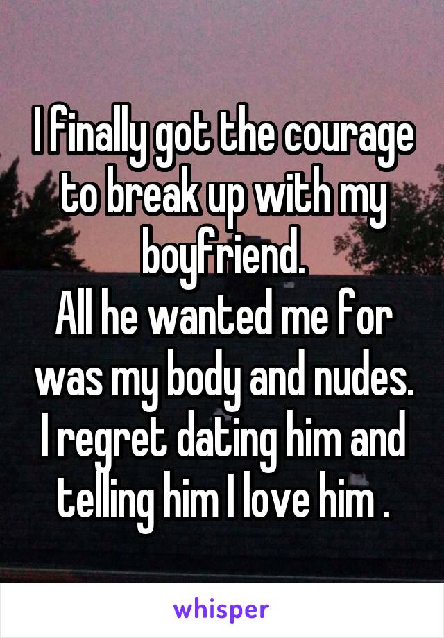 I finally got the courage to break up with my boyfriend.
All he wanted me for was my body and nudes. I regret dating him and telling him I love him .