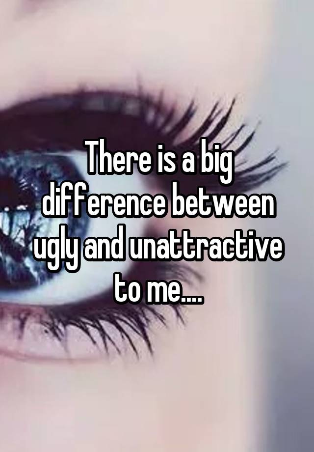 there-is-a-big-difference-between-ugly-and-unattractive-to-me