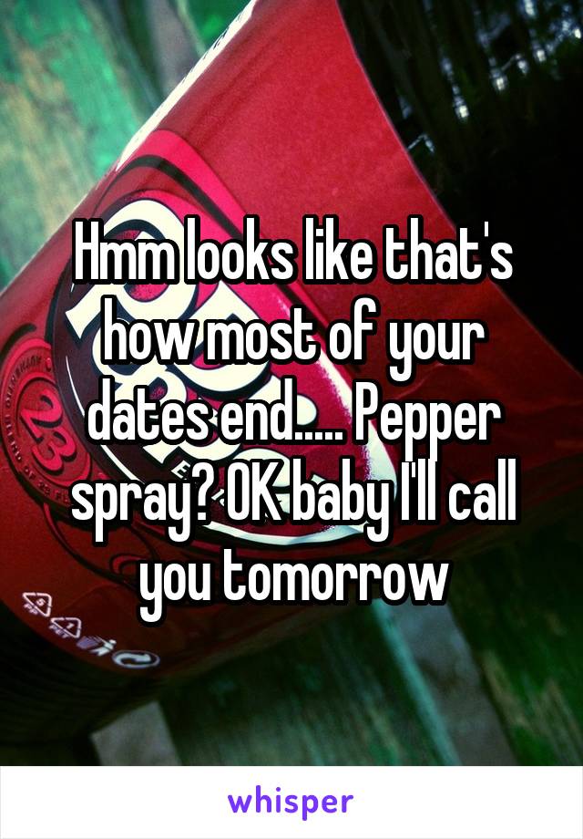 Hmm looks like that's how most of your dates end..... Pepper spray? OK baby I'll call you tomorrow