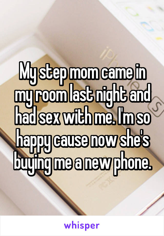 My step mom came in my room last night and had sex with me. I'm so happy cause now she's buying me a new phone.
