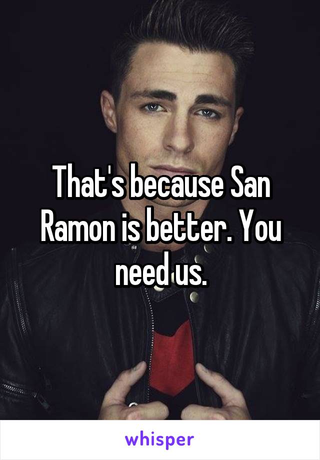 That's because San Ramon is better. You need us.