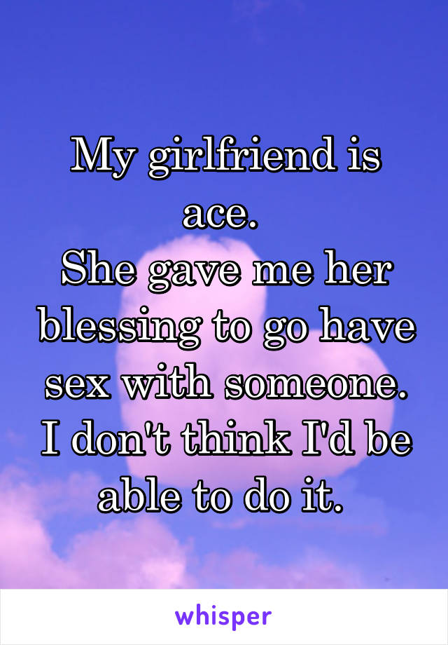 My girlfriend is ace. 
She gave me her blessing to go have sex with someone.
I don't think I'd be able to do it. 