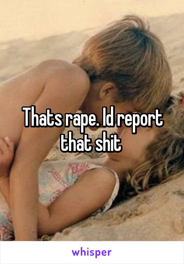 Thats rape. Id report that shit 