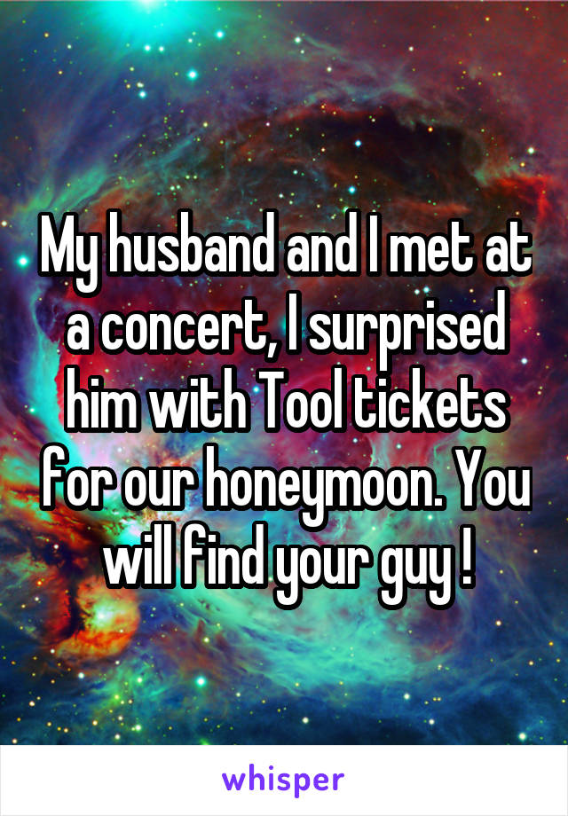 My husband and I met at a concert, I surprised him with Tool tickets for our honeymoon. You will find your guy !