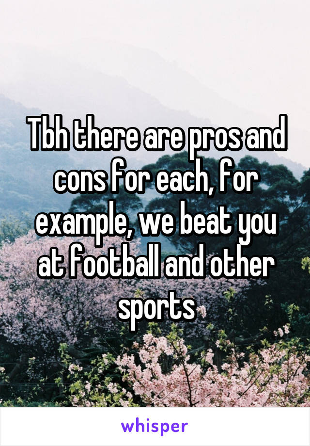 Tbh there are pros and cons for each, for example, we beat you at football and other sports