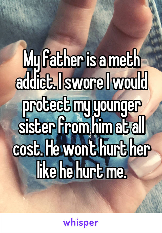 My father is a meth addict. I swore I would protect my younger sister from him at all cost. He won't hurt her like he hurt me.