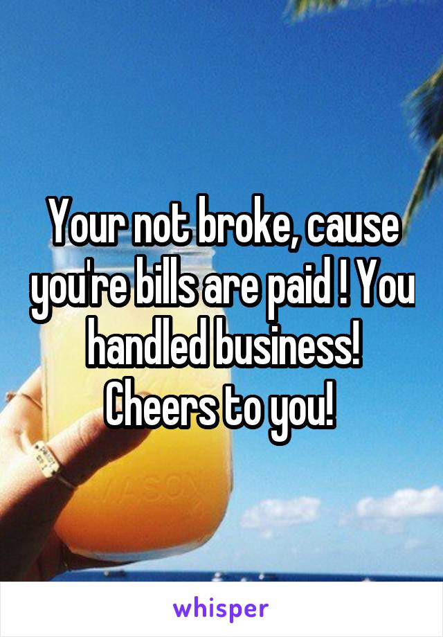 Your not broke, cause you're bills are paid ! You handled business! Cheers to you! 