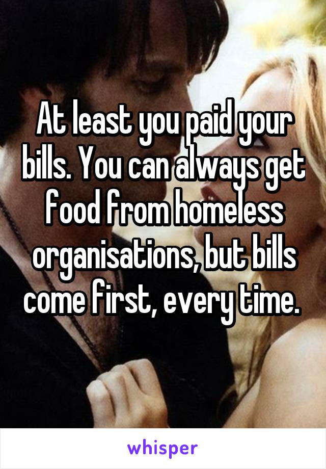 At least you paid your bills. You can always get food from homeless organisations, but bills come first, every time. 
