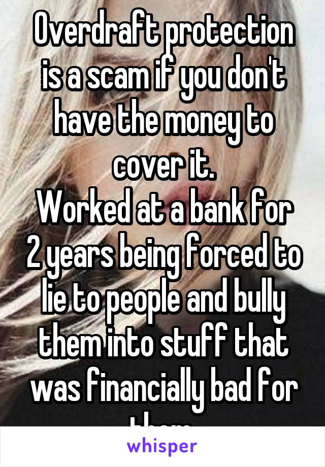 Overdraft protection is a scam if you don't have the money to cover it.
Worked at a bank for 2 years being forced to lie to people and bully them into stuff that was financially bad for them.