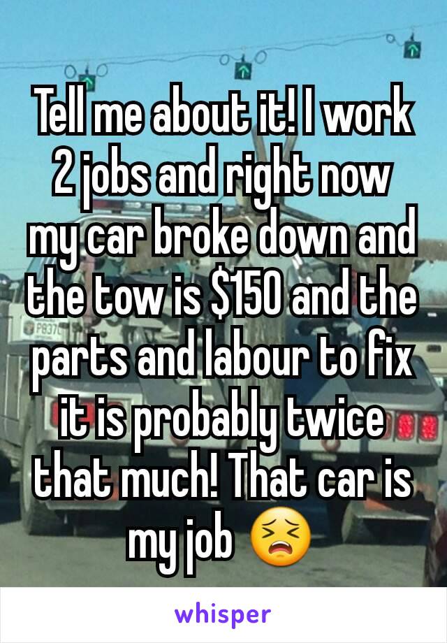 Tell me about it! I work 2 jobs and right now my car broke down and the tow is $150 and the parts and labour to fix it is probably twice that much! That car is my job 😣