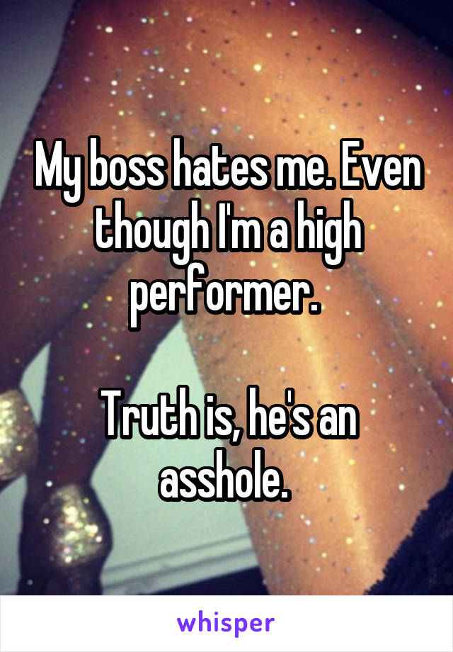 My boss hates me. Even though I'm a high performer. 

Truth is, he's an asshole. 