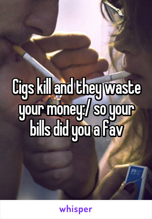 Cigs kill and they waste your money:/ so your bills did you a fav