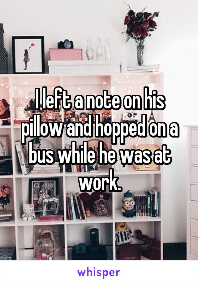 I left a note on his pillow and hopped on a bus while he was at work.