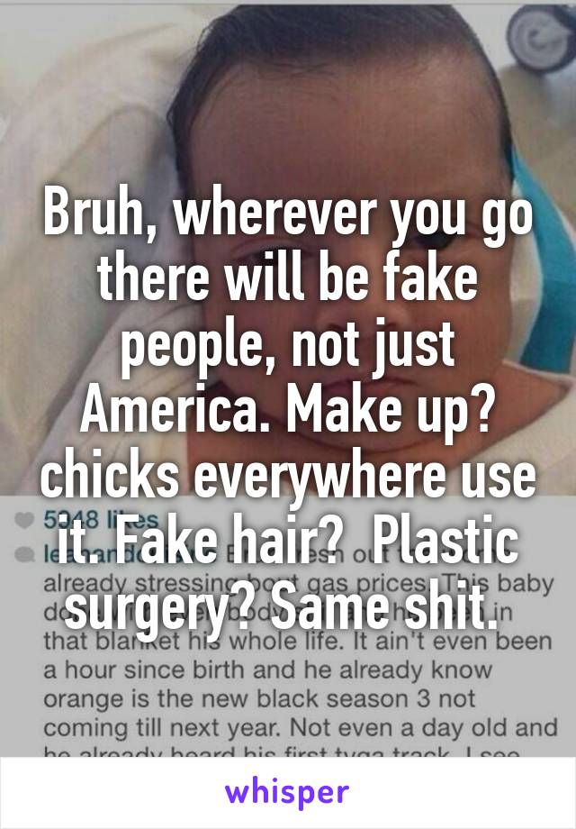 Bruh, wherever you go there will be fake people, not just America. Make up? chicks everywhere use it. Fake hair?  Plastic surgery? Same shit. 