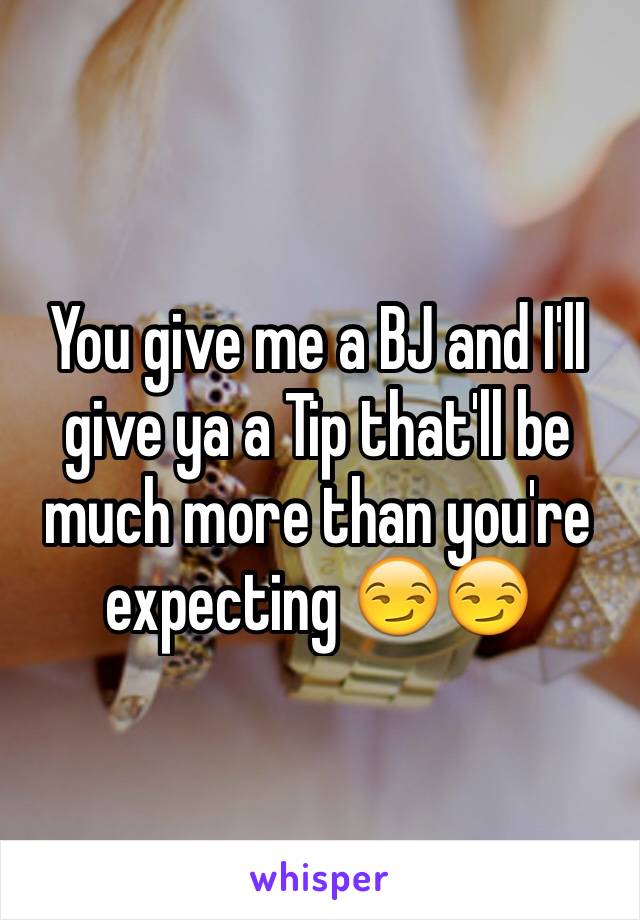 You give me a BJ and I'll give ya a Tip that'll be much more than you're expecting 😏😏