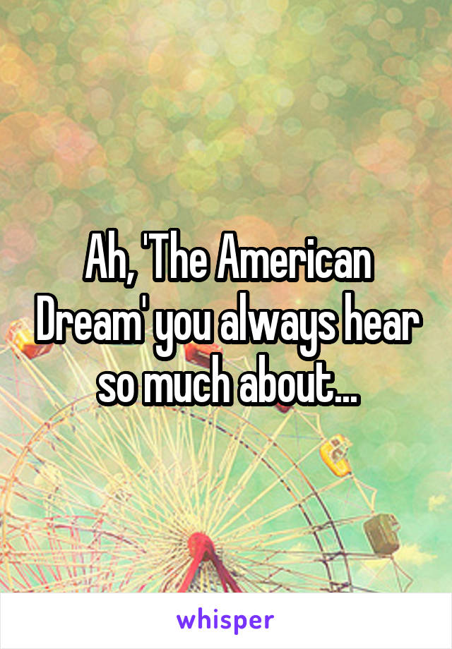 Ah, 'The American Dream' you always hear so much about...