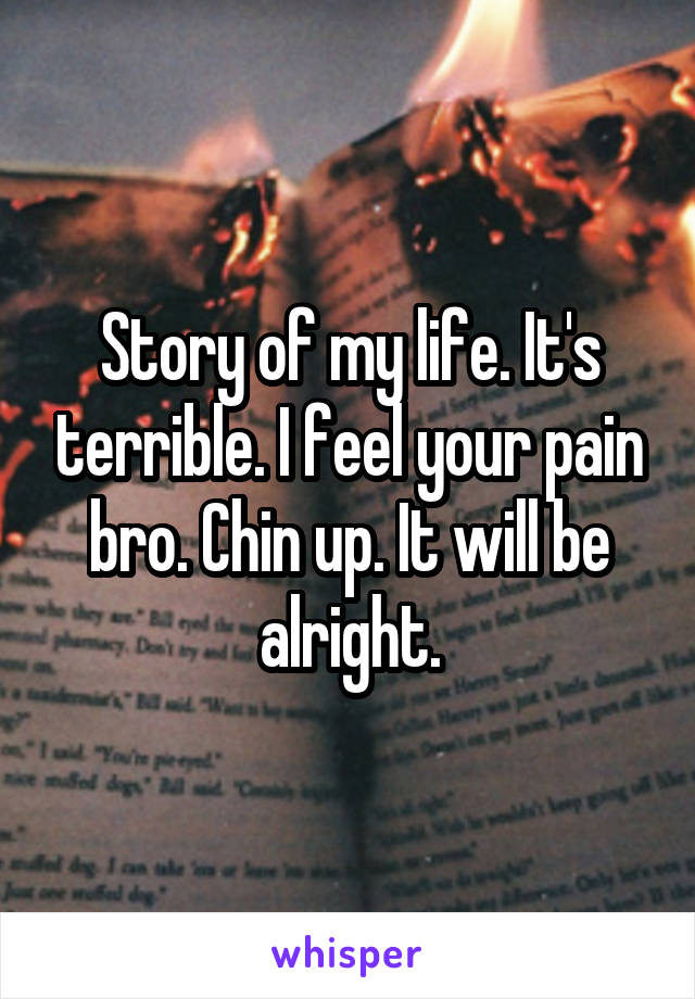 Story of my life. It's terrible. I feel your pain bro. Chin up. It will be alright.