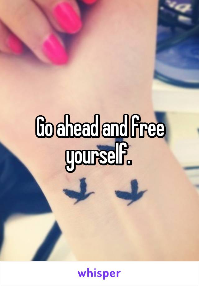 Go ahead and free yourself. 