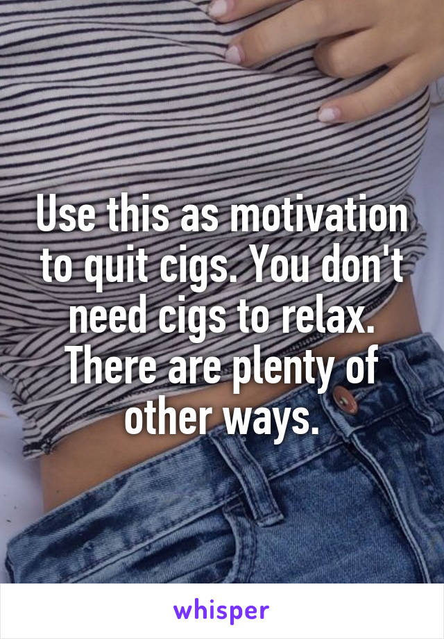 Use this as motivation to quit cigs. You don't need cigs to relax. There are plenty of other ways.