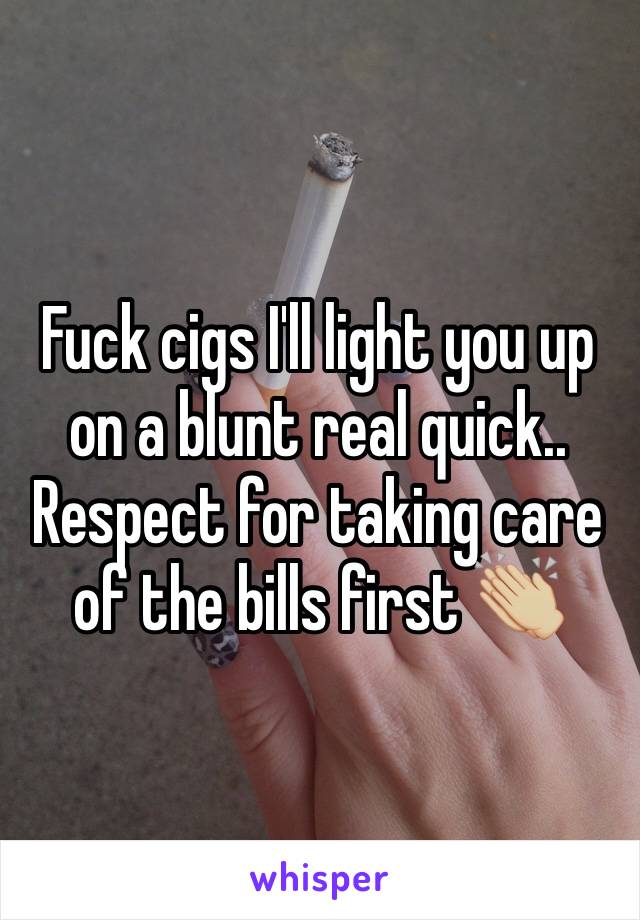 Fuck cigs I'll light you up on a blunt real quick.. Respect for taking care of the bills first 👏🏼