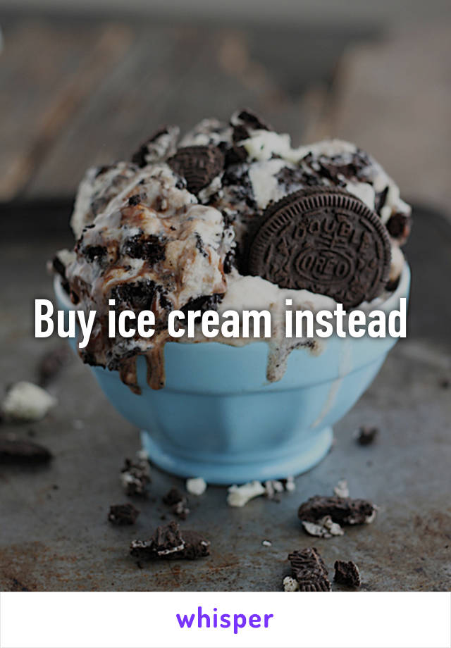 Buy ice cream instead 