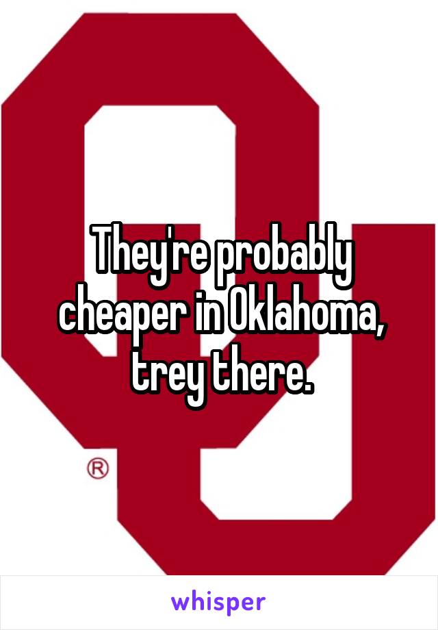They're probably cheaper in Oklahoma, trey there.