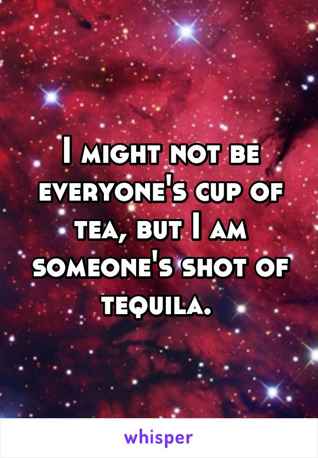 I might not be everyone's cup of tea, but I am someone's shot of tequila. 
