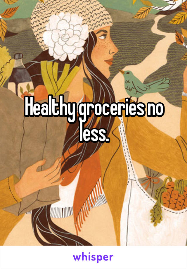 Healthy groceries no less.
