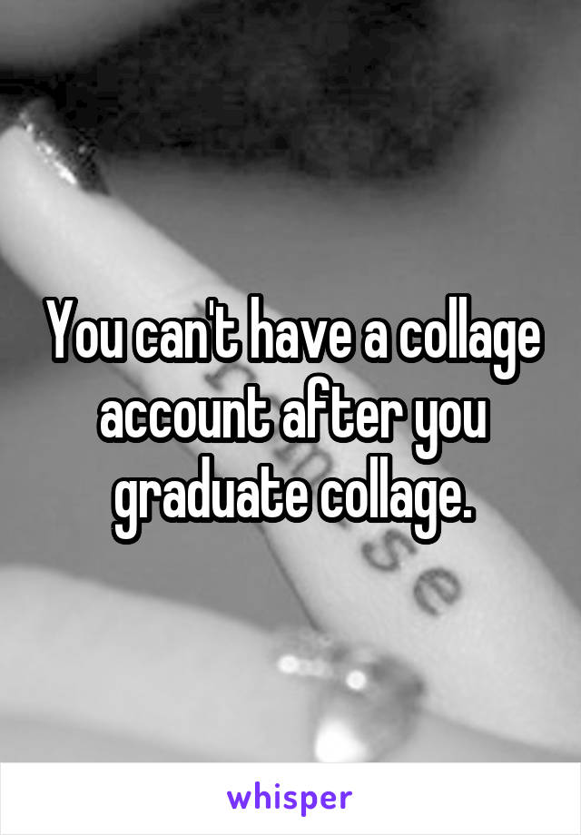 You can't have a collage account after you graduate collage.