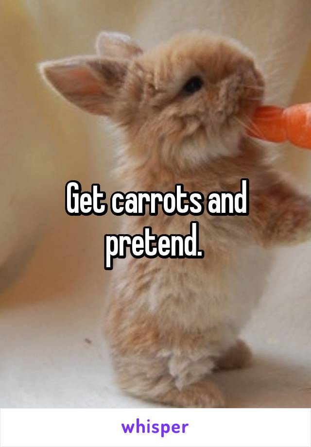 Get carrots and pretend. 