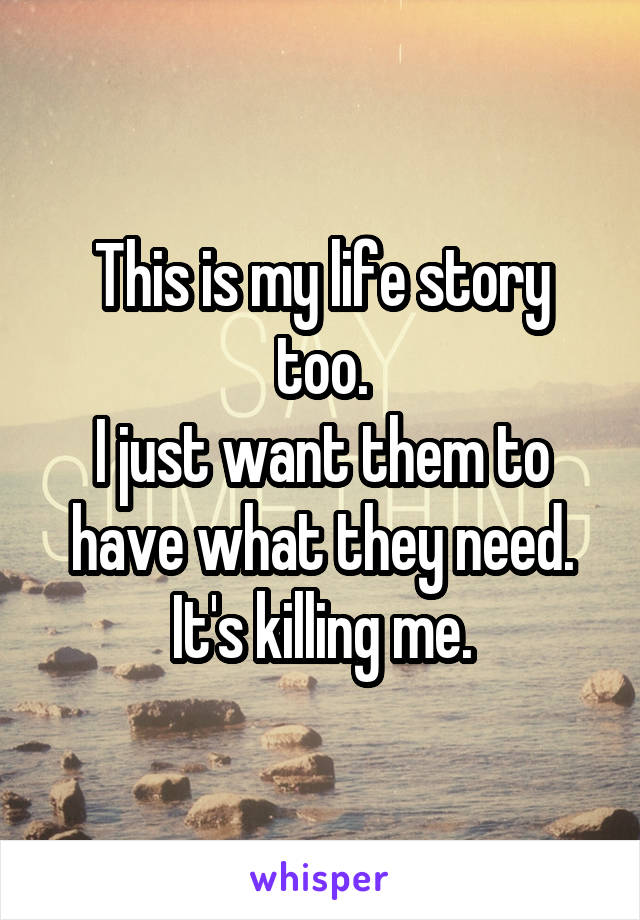 This is my life story too.
I just want them to have what they need.
It's killing me.