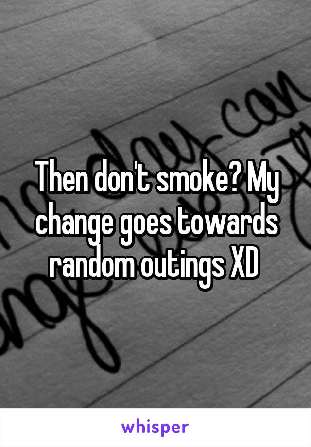Then don't smoke? My change goes towards random outings XD 