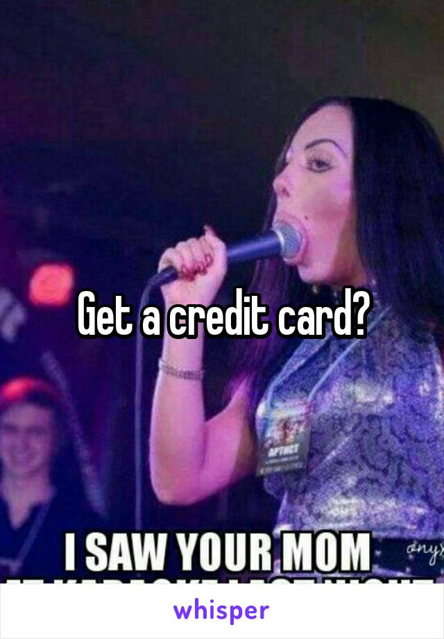 Get a credit card?
