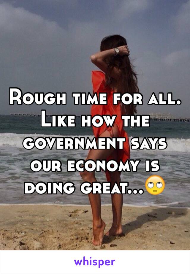 Rough time for all.  Like how the government says our economy is doing great...🙄